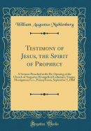 Testimony of Jesus, the Spirit of Prophecy: A Sermon Preached at the Re-Opening of the Church of Augustus (Evangelical Lutheran), Trappe, Montgomery Co., Pennsylvania, September 5, 1860 (Classic Reprint)