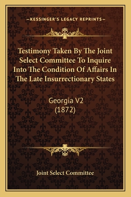 Testimony Taken by the Joint Select Committee to Inquire Into the Condition of Affairs in the Late Insurrectionary States: Georgia V2 (1872) - Joint Select Committee
