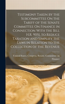 Testimony Taken by the Subcommittee On the Tariff of the Senate Committee On Finance in Connection With the Bill H.R. 9051, to Reduce Taxation and Simplify the Laws in Relation to the Collection of the Revenue - United States Congress Senate Comm (Creator)