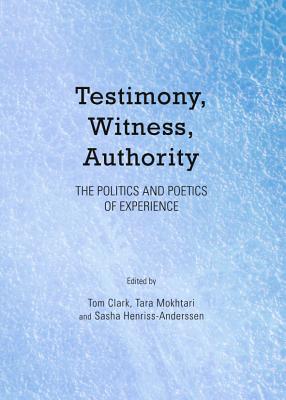 Testimony, Witness, Authority: The Politics and Poetics of Experience - Clark, Tom (Editor), and Henriss-Anderssen, Sasha (Editor), and Mokhtari, Tara (Editor)