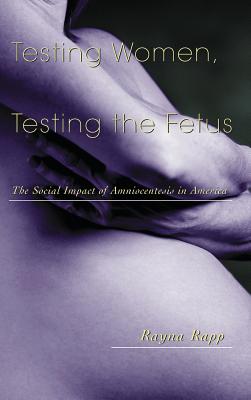 Testing Women, Testing the Fetus: The Social Impact of Amniocentesis in America - Rapp, Rayna
