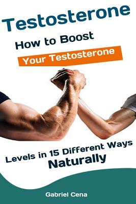 Testosterone: How to Boost Your Testosterone Levels in 15 Different Ways Naturally - Cena, Gabriel