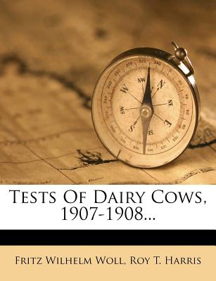 Tests of Dairy Cows, 1907-1908... - Woll, Fritz Wilhelm, and Roy T Harris (Creator)