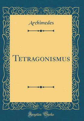 Tetragonismus (Classic Reprint) - Archimedes, Archimedes