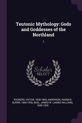 Teutonic Mythology: Gods and Goddesses of the Northland: 1 - Rydberg, Viktor, and Anderson, Rasmus Bjrn, and Buel, James W 1849-1920