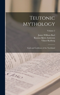 Teutonic Mythology: Gods and Goddesses of the Northland; Volume 2 - Anderson, Rasmus Bjrn, and Rydberg, Viktor, and Buel, James William