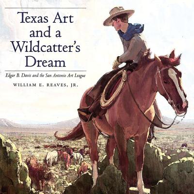 Texas Art and a Wildcatter's Dream: Edgar B. Davis and the San Antonio Art League - Reaves, William E, and Steinfeldt, Cecilia (Foreword by), and Casagrande, Richard (Afterword by)