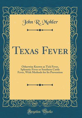 Texas Fever: Otherwise Known as Tick Fever, Splenetic Fever or Southern Cattle Fever, with Methods for Its Prevention (Classic Reprint) - Mohler, John R