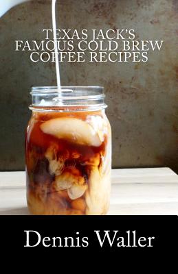 Texas Jack's Famous Cold Brew Coffee Recipes: With A Brief History On Coffee - Waller, Dennis