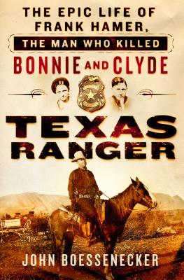 Texas Ranger: The Epic Life of Frank Hamer, the Man Who Killed Bonnie and Clyde - Boessenecker, John
