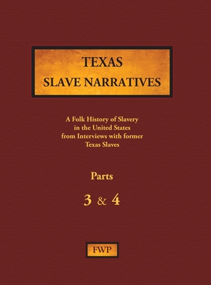 Texas Slave Narratives - Parts 3 & 4: A Folk History of Slavery in the United States from Interviews with Former Slaves - Federal Writers' Project (Fwp), and Works Project Administration (Wpa)