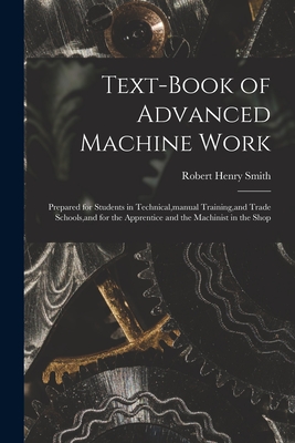 Text-Book of Advanced Machine Work: Prepared for Students in Technical, manual Training, and Trade Schools, and for the Apprentice and the Machinist in the Shop - Smith, Robert Henry