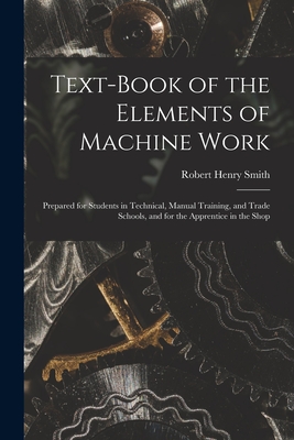 Text-Book of the Elements of Machine Work: Prepared for Students in Technical, Manual Training, and Trade Schools, and for the Apprentice in the Shop - Smith, Robert Henry
