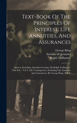 Text-book Of The Principles Of Interest, Life Annuities, And Assurances: Interest (including Annuities-certain), By Ralph Todhunter. (new Ed.).- Vol 2. Life Contingencies (including Life Annuities And Assurances), By George King. (ed. 2) - Actuaries, Institute Of, and King, George, and Todhunter, Ralph