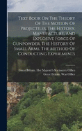 Text Book On The Theory Of The Motion Of Projectiles, The History, Manufacture, And Explosive Force Of Gunpowder, The History Of Small Arms, The Method Of Conducting Experiments