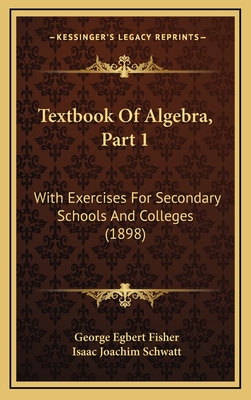 Textbook of Algebra, Part 1: With Exercises for Secondary Schools and Colleges (1898) - Fisher, George Egbert, and Schwatt, Isaac Joachim