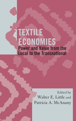 Textile Economies: Power and Value from the Local to the Transnational - Little, Walter E, Dr. (Editor), and McAnany, Patricia A (Editor)