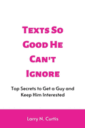 Texts So Good He Can't Ignore: Top Secrets to Get a Guy and Keep Him Interested
