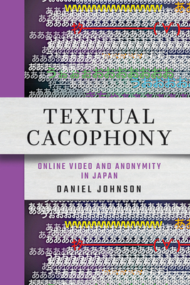 Textual Cacophony: Online Video and Anonymity in Japan - Johnson, Daniel