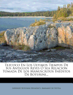 Tezcoco En Los Ultimos Tiempos de Sus Antiguos Reyes O Sea Relacion Tomada de Los Manuscritos Ineditos de Boturini...