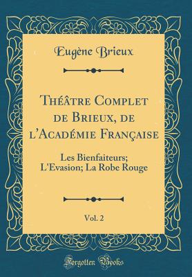 Thtre Complet de Brieux, de l'Acadmie Franaise, Vol. 2: Les Bienfaiteurs; L'Evasion; La Robe Rouge (Classic Reprint) - Brieux, Eugne