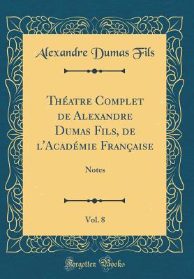 Thatre Complet de Alexandre Dumas Fils, de l'Acadmie Franaise, Vol. 8: Notes (Classic Reprint) - Fils, Alexandre Dumas