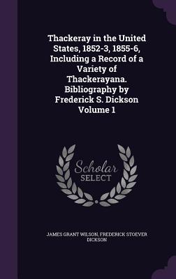 Thackeray in the United States, 1852-3, 1855-6, Including a Record of a Variety of Thackerayana. Bibliography by Frederick S. Dickson Volume 1 - Wilson, James Grant, and Dickson, Frederick Stoever