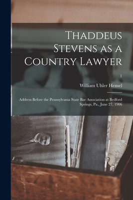 Thaddeus Stevens as a Country Lawyer; Address Before the Pennsylvania State Bar Association at Bedford Springs, Pa., June 27, 1906; 1 - Hensel, William Uhler 1851-