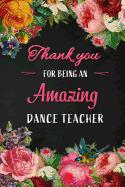 Thank you for being an Amazing Dance Teacher: Dance Teacher Appreciation Gift: Blank Lined 6x9 Floral Notebook, Journal, Perfect Graduation Year End, gratitude Gift for Special Teachers & Inspirational Notebooks to Write in ( alternative Thank You Card )