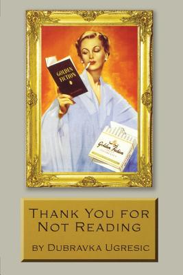 Thank You for Not Reading: Essays on Literary Trivia - Ugresic, Dubravka, and Hawkesworth, Celia (Translated by), and Searles, Damion (Translated by)