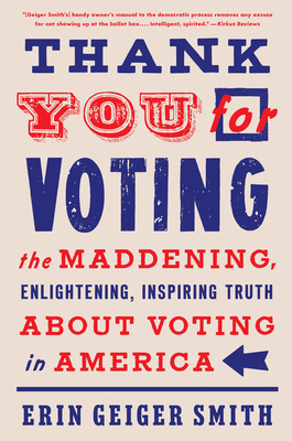 Thank You for Voting: The Maddening, Enlightening, Inspiring Truth about Voting in America - Smith, Erin Geiger