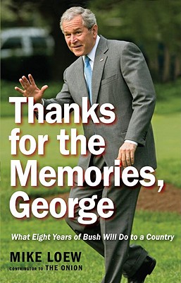 Thanks for the Memories, George: What Eight Years of Bush Will Do to a Country - Loew, Mike
