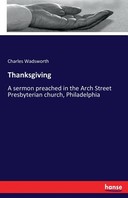 Thanksgiving: A sermon preached in the Arch Street Presbyterian church, Philadelphia - Wadsworth, Charles