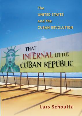 That Infernal Little Cuban Republic: The United States and the Cuban Revolution - Schoultz, Lars