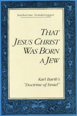 That Jesus Christ Was Born a Jew: Karl Barth's "Doctrine of Israel" - Sonderegger, Katherine