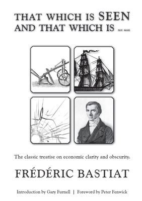 THAT WHICH IS SEEN AND THAT WHICH IS not seen - Bastiat, Frdric, and Furnell, Gary (Editor), and Fenwick, Peter (Foreword by)