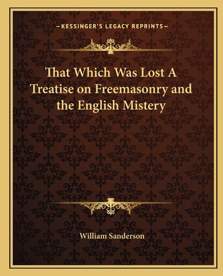 That Which Was Lost A Treatise on Freemasonry and the English Mistery - Sanderson, William, Ph.D.