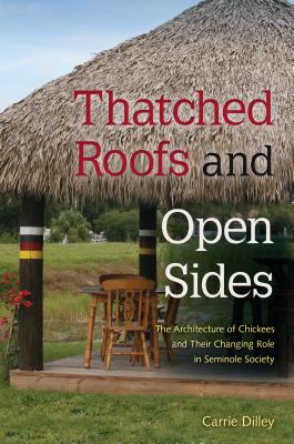Thatched Roofs and Open Sides: The Architecture of Chickees and Their Changing Role in Seminole Society - Dilley, Carrie
