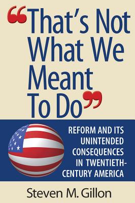 "That's Not What We Meant to Do": Reform and Its Unintended Consequences in Twentieth-Century America - Gillon, Steven M.