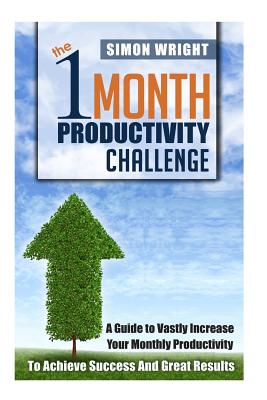 The 1 Month Productivity Challenge: A Guide To Vastly Increase Your Monthly Productivity To Achieve Success And Great Results - Wright, Simon