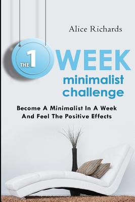 The 1 Week Minimalist Challenge: Become A Minimalist In A Week And Feel The Positive Effects - Richards, Alice