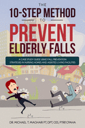 The 10-Step Method to Prevent Elderly Falls: A Case Study Guide Using Fall Prevention Strategies In Nursing Homes And Assisted Living Facilities