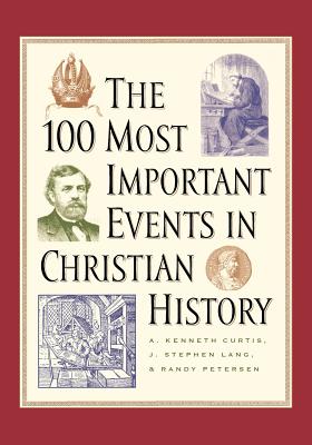 The 100 Most Important Events in Christian History - Curtis, A Kenneth, and Lang, J Stephen, and Petersen, Randy