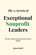 The 12 Secrets of Exceptional Nonprofit Leaders: The Key Traits Necessary to Drive Social Impact
