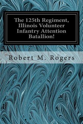 The 125th Regiment, Illinois Volunteer Infantry Attention Batallion! - Rogers, Robert M