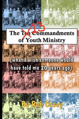 The 13 Commandments of Youth Ministry: What I wish someone would have told me 20 years ago. - Casey, Rob