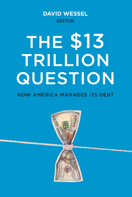 The $13 Trillion Question: Managing the U.S. Government's Debt - Wessel, David (Editor)