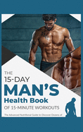 The 15-Day Men's Health Book of 15-Minute Workouts: The Advanced Nutritional Guide to Discover Dozens of Recipes and Exercises to Fortify Muscle Tissue and Build Your Optimal Body Structure