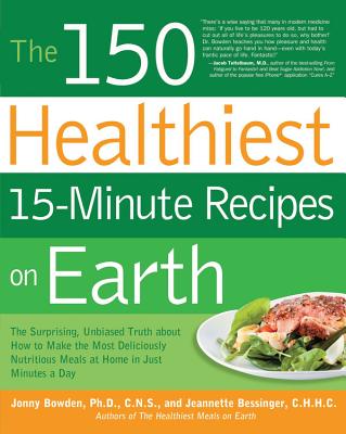 The 150 Healthiest 15-Minute Recipes on Earth: The Surprising, Unbiased Truth about How to Make the Most Deliciously Nutritious Meals at Home in Just Minutes a Day - Bowden, Jonny, and Bessinger, Jeannette