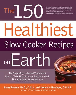 The 150 Healthiest Slow Cooker Recipes on Earth: The Surprising Unbiased Truth About How to Make Nutritious and Delicious Meals that are Ready When You Are - Bowden, Jonny, and Bessinger, Jeannette